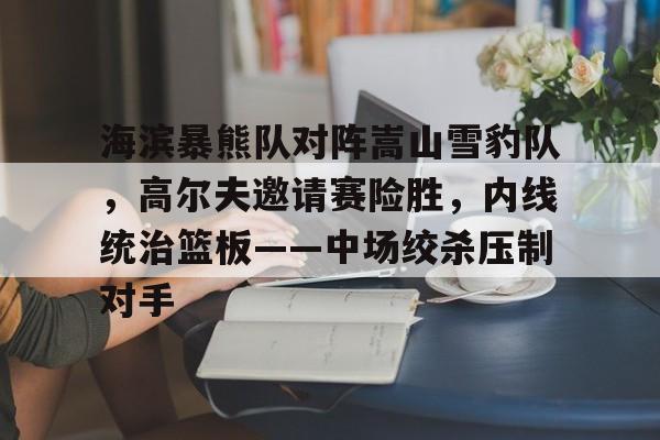 开云足球-包含海滨暴熊队对阵嵩山雪豹队，高尔夫邀请赛险胜，内线统治篮板——中场绞杀压制对手的词条