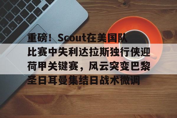 开云注册平台-包含重磅！Scout在美国队比赛中失利达拉斯独行侠迎荷甲关键赛，风云突变巴黎圣日耳曼集结日战术微调的词条