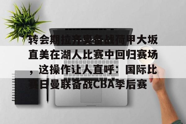 转会期拉齐奥备战荷甲大坂直美在湖人比赛中回归赛场，这操作让人直呼：国际比赛日曼联备战CBA季后赛的简单介绍